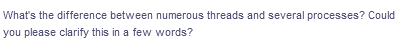 What's the difference between numerous threads and several processes? Could
you please clarify this in a few words?
