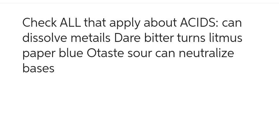 Check ALL that apply about ACIDS: can
dissolve metails Dare bitter turns litmus
paper blue Otaste sour can neutralize
bases