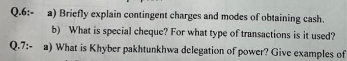 Q.6: a) Briefly explain contingent charges and modes of obtaining cash.
b) What is special cheque? For what type of transactions is it used?
Q.7: a) What is Khyber pakhtunkhwa delegation of power? Give examples of