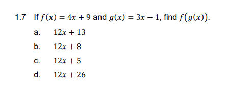 1.7 If f(x) = 4x + 9 and g(x) = 3x – 1, find f(g(x)).
a.
12х + 13
b.
12х + 8
С.
12х + 5
d.
12х + 26
