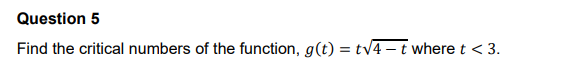 Question 5
Find the critical numbers of the function, g(t) = tv4 – t where t < 3.
