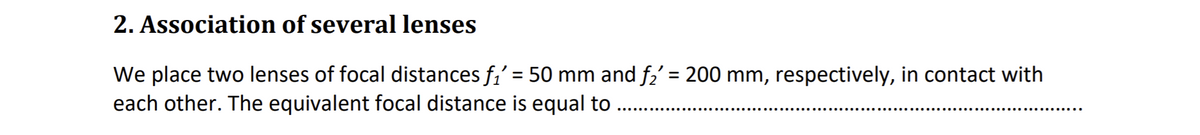 2. Association of several lenses
We place two lenses of focal distances f,' = 50 mm and f,' = 200 mm, respectively, in contact with
each other. The equivalent focal distance is equal to
%3D
