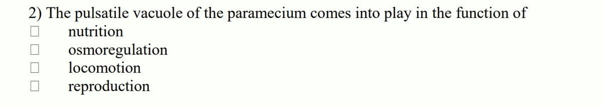 2) The pulsatile vacuole of the paramecium comes into play in the function of
nutrition
osmoregulation
locomotion
reproduction
