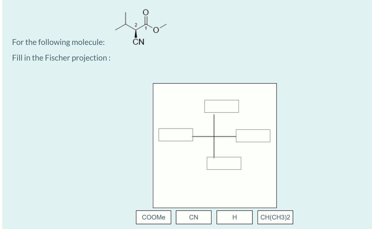 For the following molecule:
CN
Fill in the Fischer projection :
COOME
CN
H
CH(CH3)2
