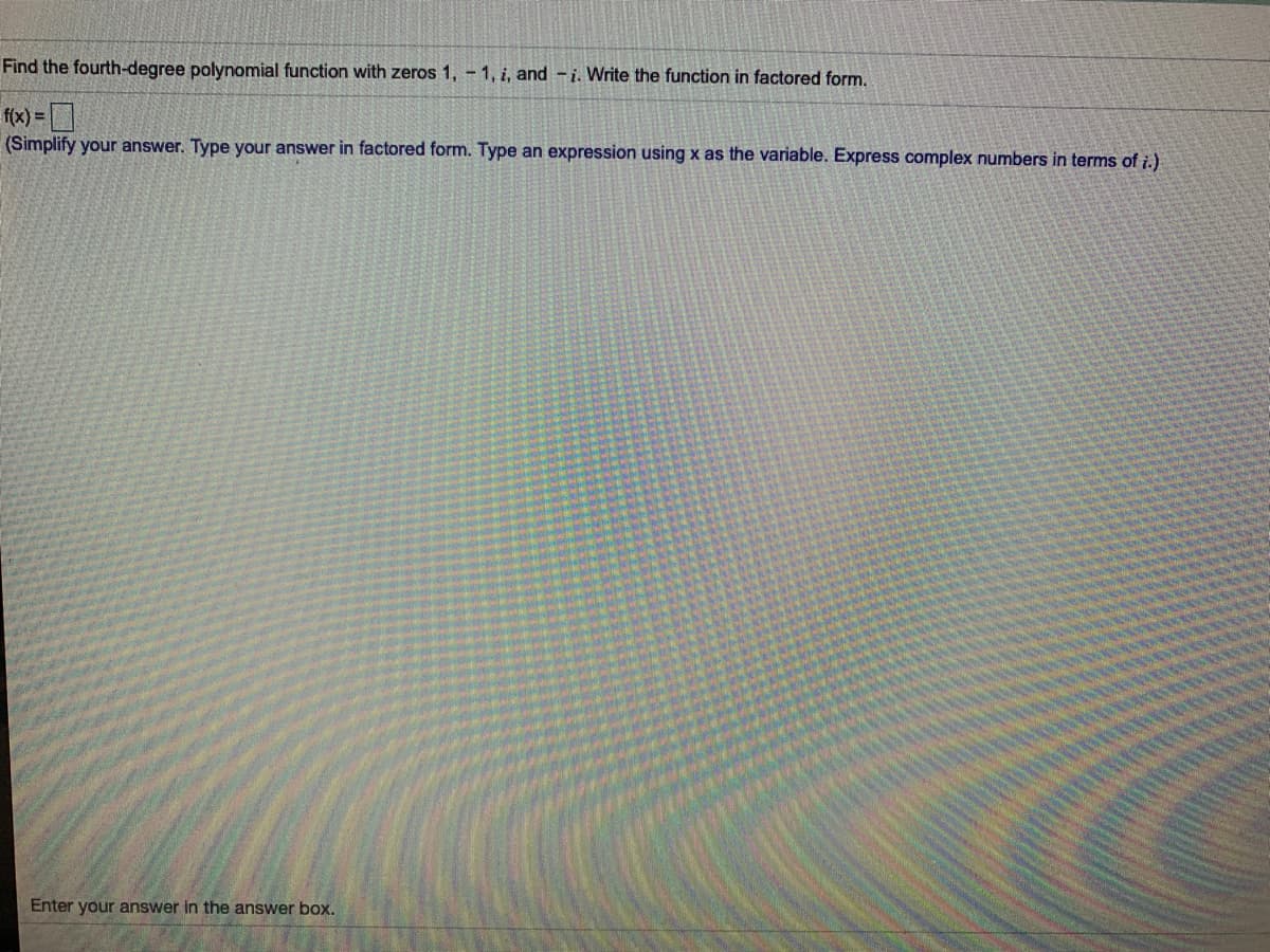 Find the fourth-degree polynomial function with zeros 1, - 1, i, and -i. Write the function in factored form.
f(x) =|
(Simplify your answer. Type your answer in factored form. Type an expression using x as the variable. Express complex numbers in terms of i.)
Enter your answer in the answer box.
