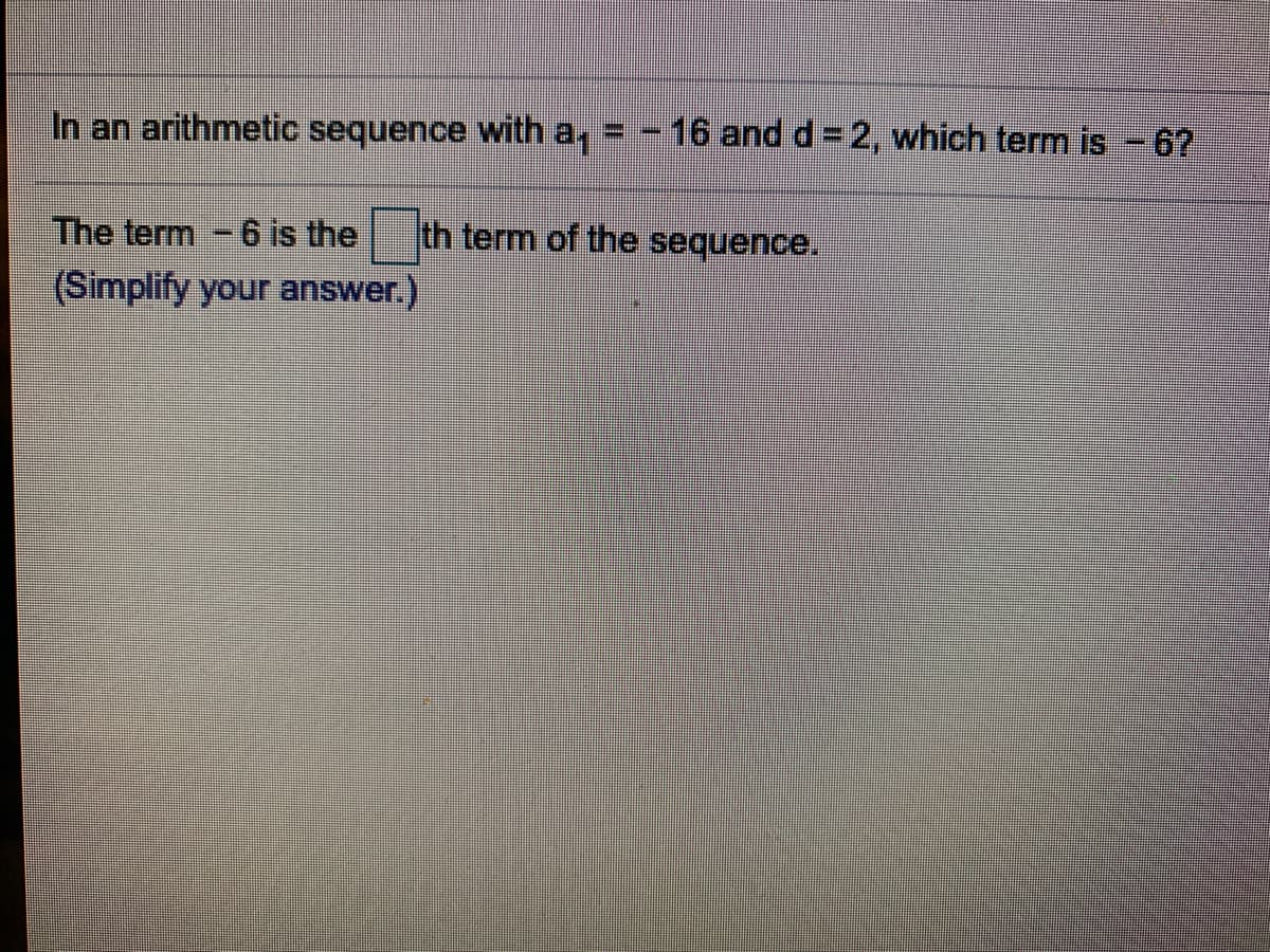 In an arithmetic sequence with a,
= - 16 and d =2, which term is - 67
The term-6 is the
th term of the sequence.
(Simplify your answer.)
