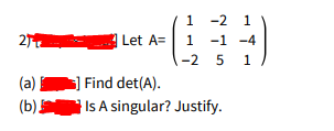 1
-2 1
2
Let A= 1
-1 -4
-2
5 1
(a)
Find det(A).
(b) Is A singular? Justify.
