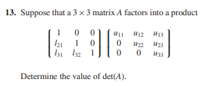 13. Suppose that a 3 x 3 matrix A factors into a product
1
U12 13
1
Un 123
I31 l2 1
33
Determine the value of det(A).
