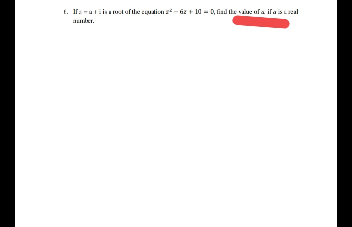 6. If z = a +i is a root of the equation z2 – 6z + 10 = 0, find the value of a, if a is a real
number.
