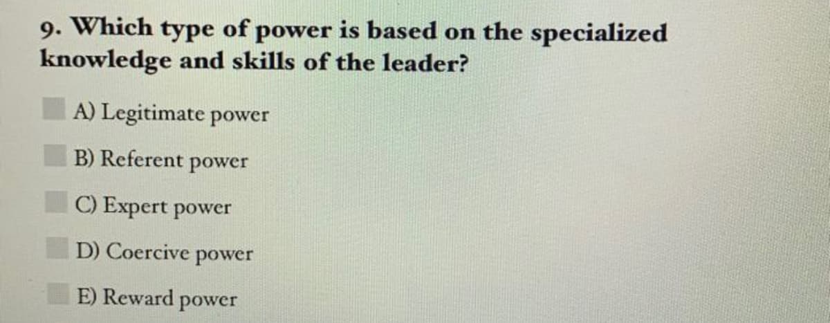 9. Which type of power is based on the specialized
knowledge and skills of the leader?
A) Legitimate power
B) Referent
power
C) Expert power
D) Coercive power
E) Reward power
