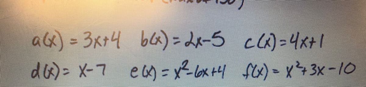 a(x) = 3x+4 64x)=2x-5 c(x)= 4x+1
d(x) = x-7 e(x) = x² - 6x +4= f(x) = x²+3X-10