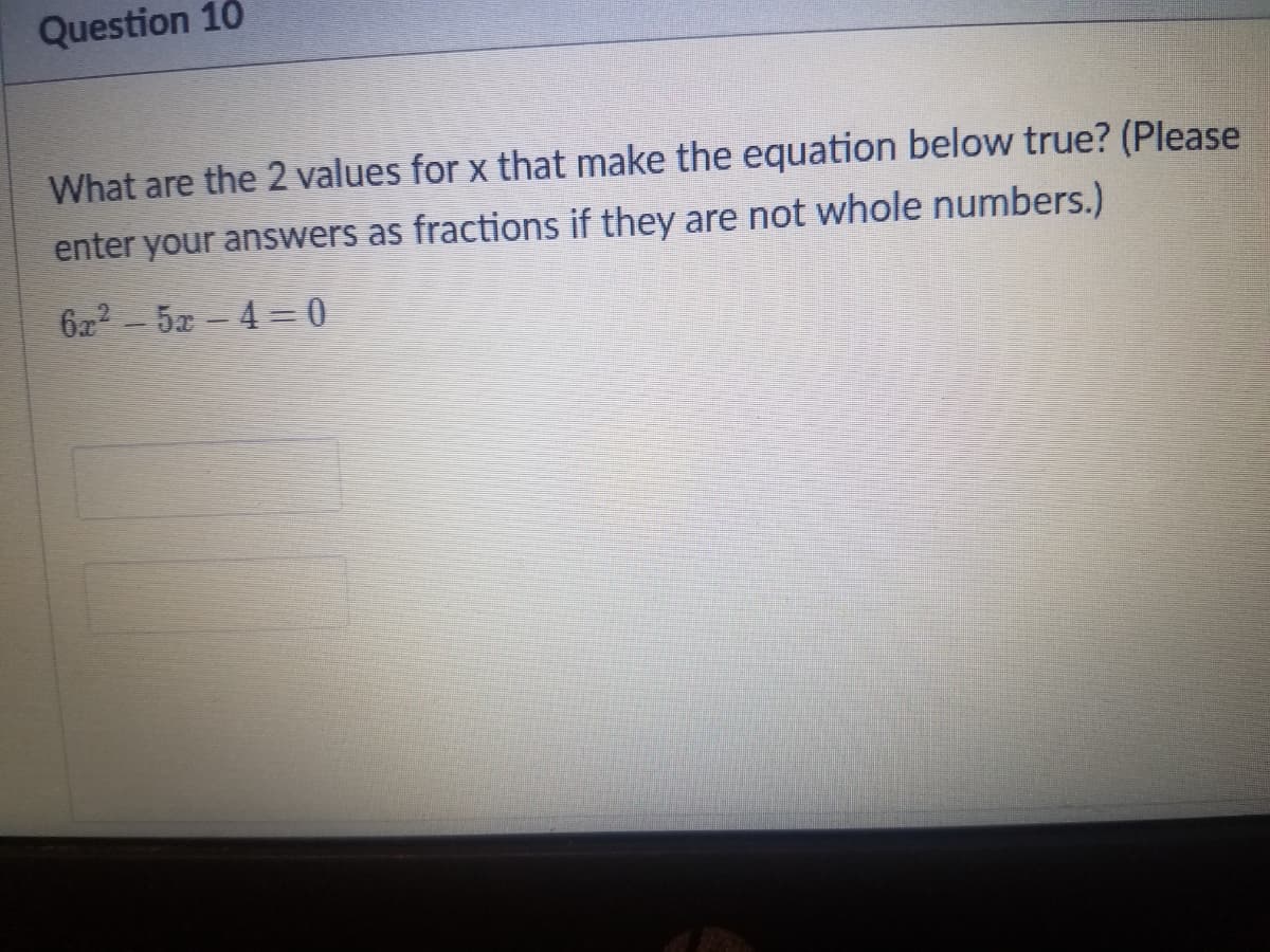 Question 10
What are the 2 values for x that make the equation below true? (Please
enter your answers as fractions if they are not whole numbers.)
622 - 5x - 4 = 0
