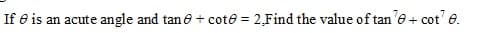 If e is an acute angle and tan e + cote = 2,Find the value of tan'e + cot' e.
