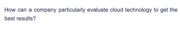 How can a company particularly evaluate cloud technology to get the
best results?