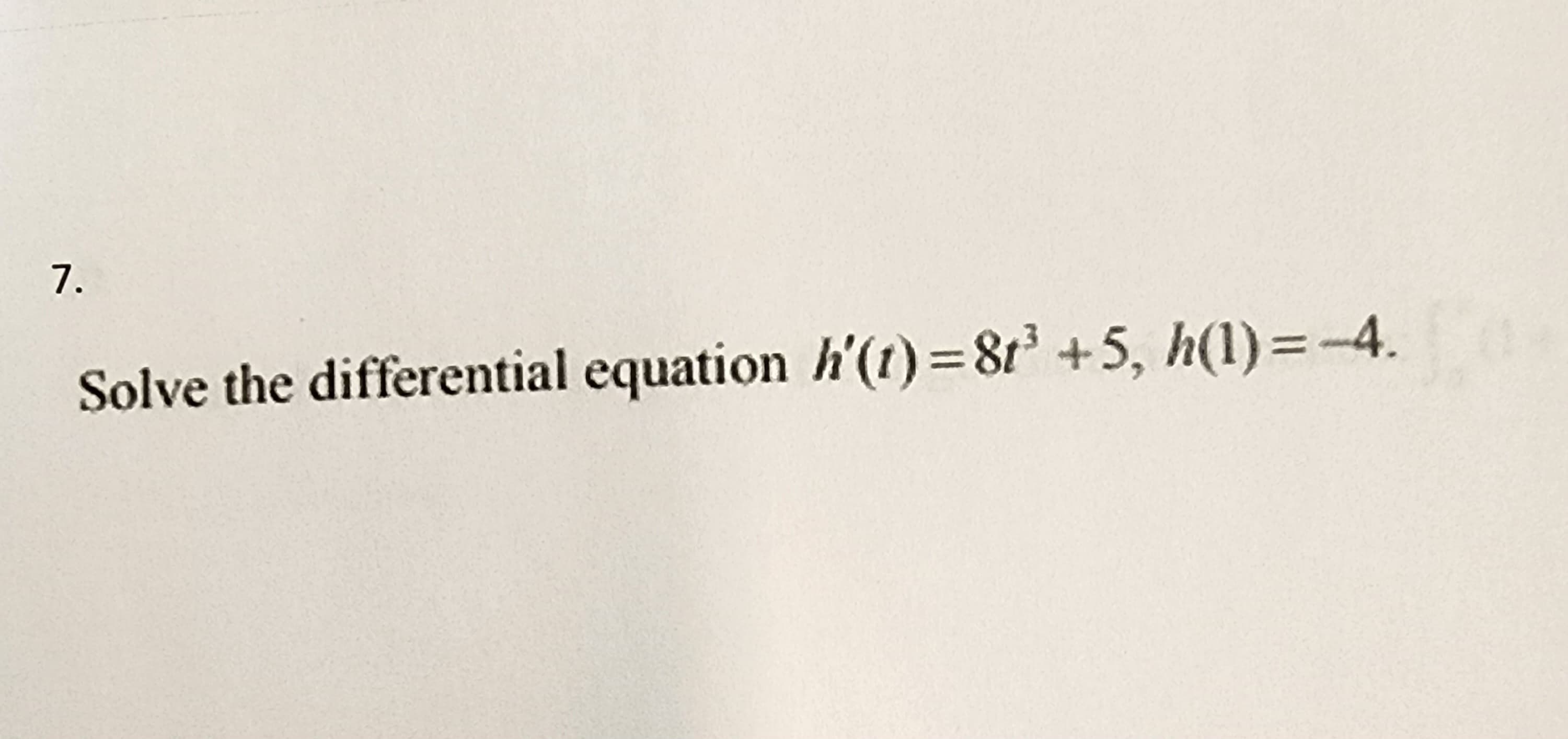 7.
Solve the differential equation h'(t)=8t³ +5, h(1)=-4.