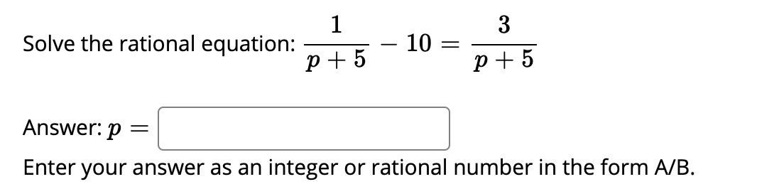 1
Solve the rational equation:
3
- 10 =
-
p + 5
p + 5
Answer: p
Enter your answer as an integer or rational number in the form A/B.
