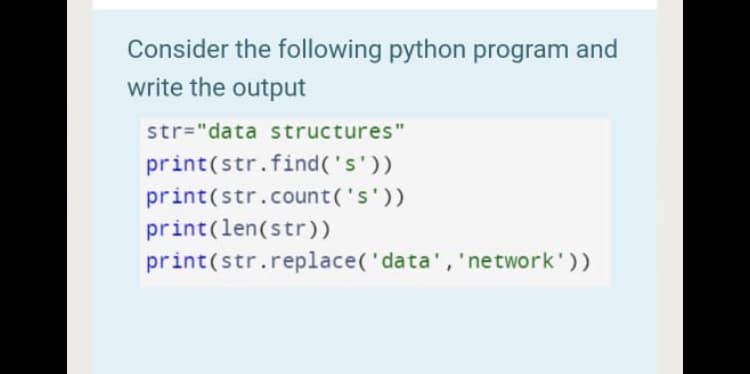 Consider the following python program and
write the output
str="data structures"
print(str.find('s'))
print(str.count('s'))
print(len(str))
print(str.replace('data', 'network'))
