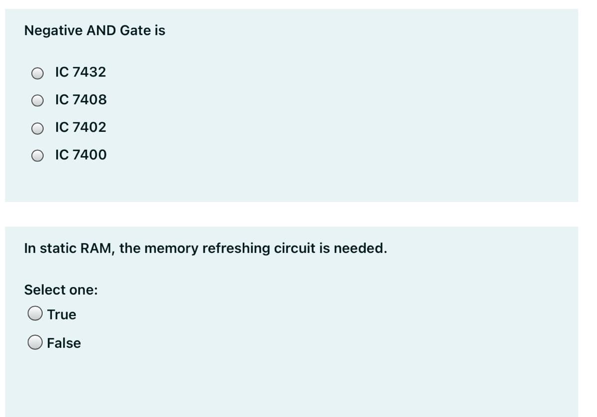 Negative AND Gate is
IC 7432
IC 7408
IC 7402
IC 7400
In static RAM, the memory refreshing circuit is needed.
Select one:
True
False
