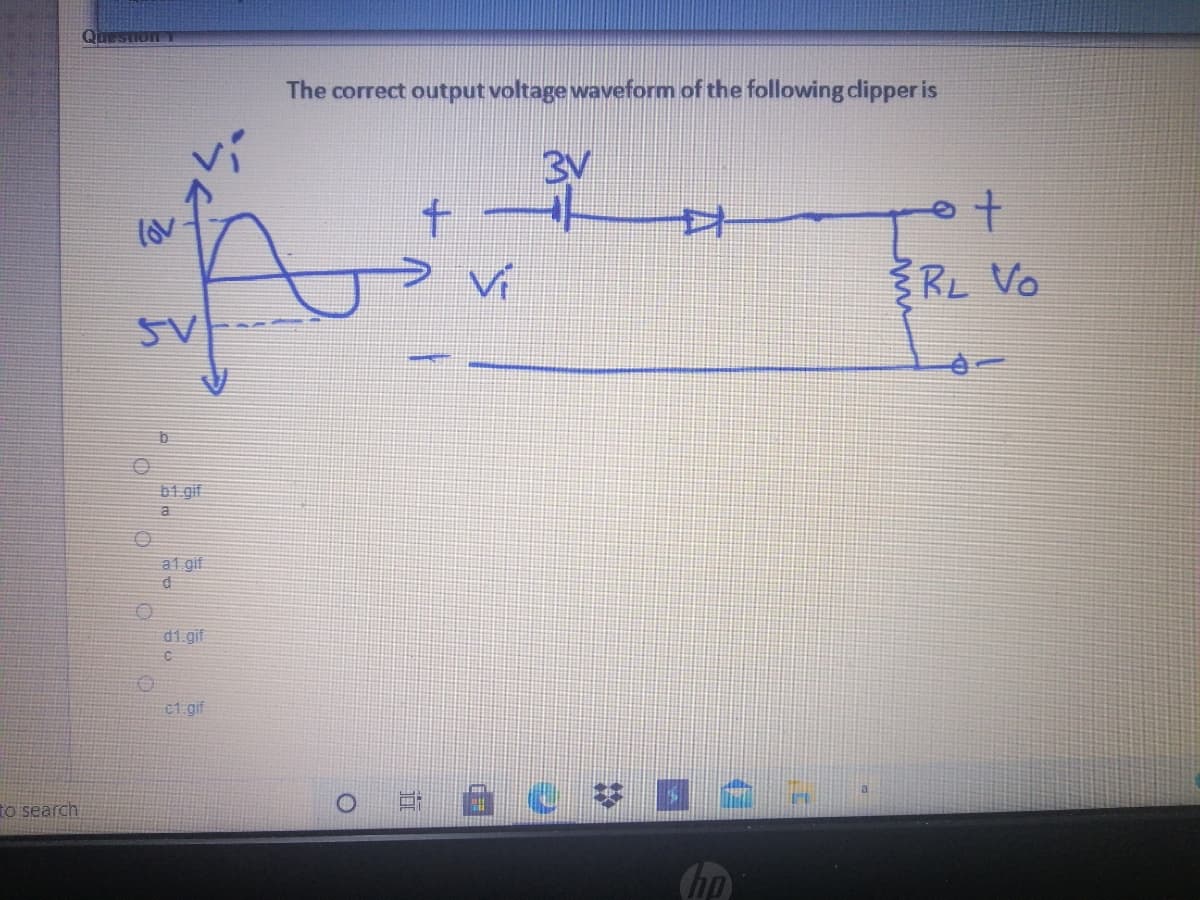 QuestionT
The correct output voltage waveform of the following dipper is
3V
lov
Vi
RL Vo
5V
b1 gif
a.
al gif
d1.gif
c1 gif
to search
hp
