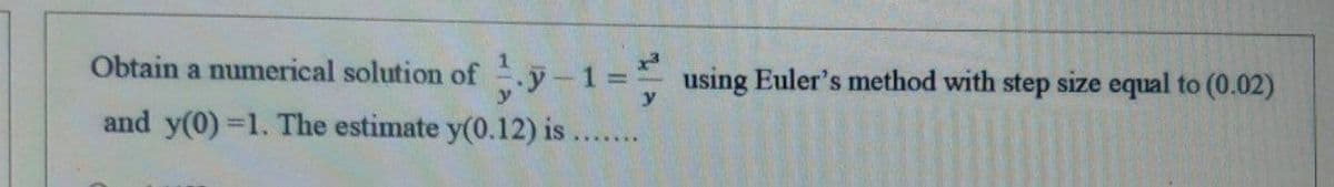 Obtain a numerical solution of y-1 = using Euler's method with step size equal to (0.02)
y
and y(0)=1. The estimate y(0.12) is.