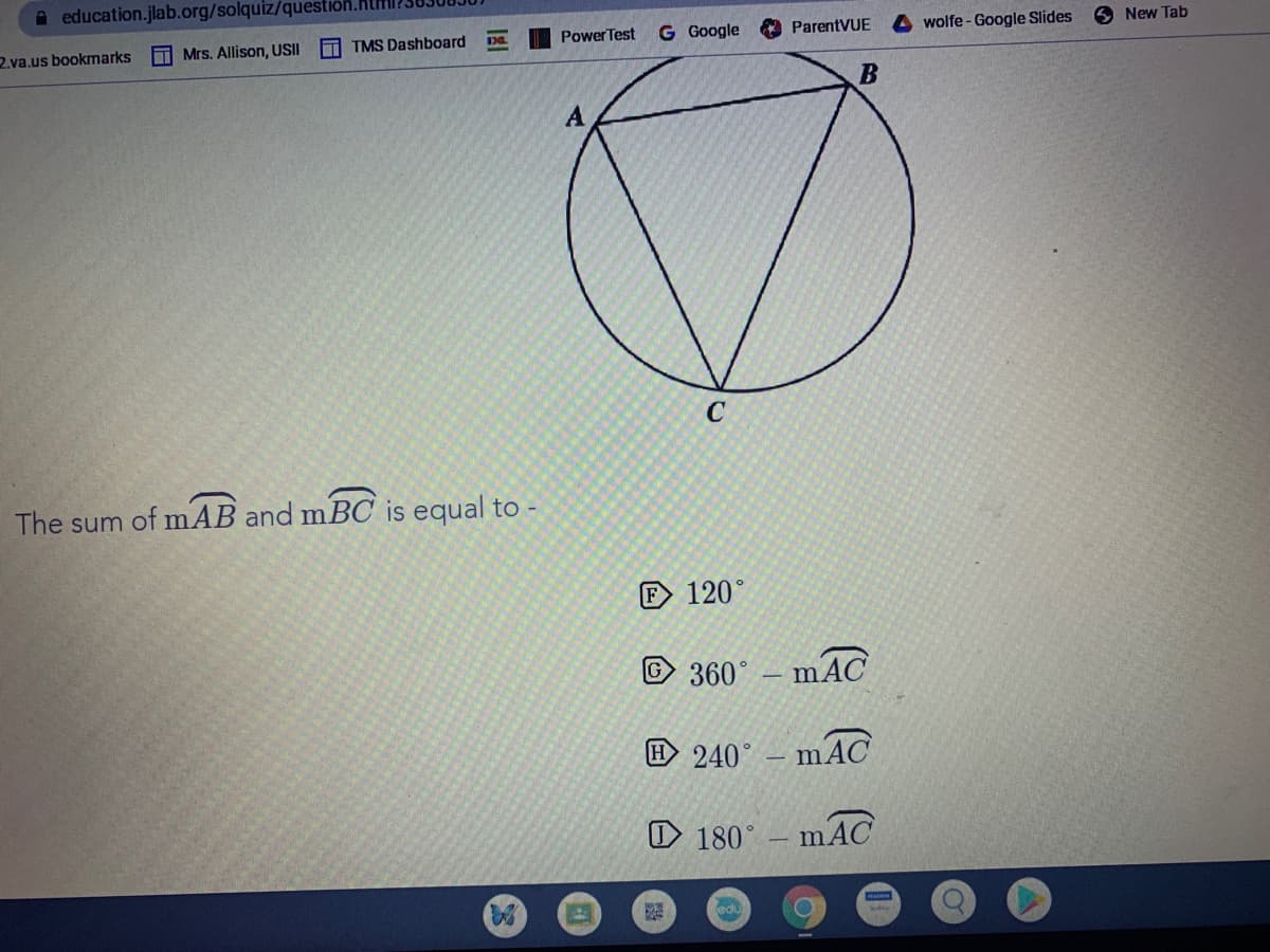 A education.jlab.org/solquiz/question.
Power Test
G Google
O ParentVUE
wolfe - Google Slides
6 New Tab
O Mrs. Allison, USII
T TMS Dashboard
2.va.us bookmarks
C
The sum of mAB and mBC is equal to -
F 120°
© 360° – mAC
回 240
mAC
O 180°
mAC
