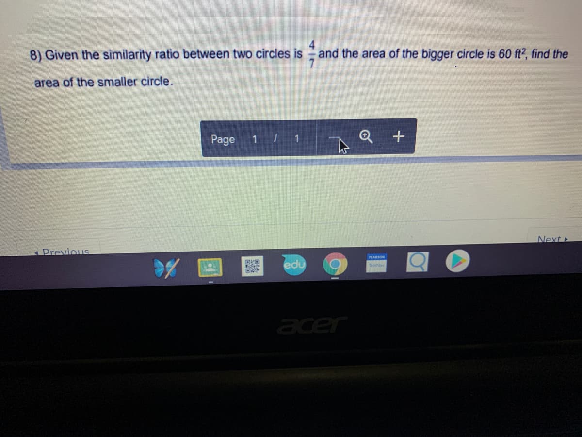 8) Given the similarity ratio between two circles is
4
and the area of the bigger circle is 60 ft?, find the
area of the smaller circle.
Page
1 / 1
Next
APreviouS
PEARSON
edu
TeNa
acer
of
