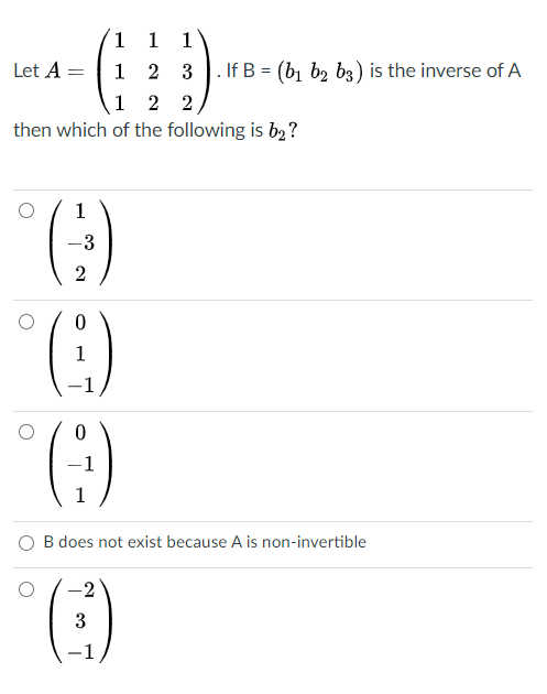 1 1
1
If B = (b, b2 b3) is the inverse of A
1 2
1 2
Let A =
2
then which of the following is b2 ?
(:)
1
-3
1
-1
-1
B does not exist because A is non-invertible
-2
3
