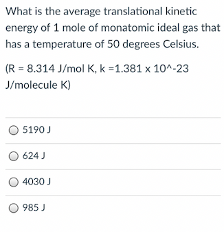 What is the average translational kinetic
energy of 1 mole of monatomic ideal gas that
has a temperature of 50 degrees Celsius.
(R = 8.314 J/mol K, k =1.381 x 10^-23
J/molecule K)
O 5190 J
O 624 J
4030 J
985 J
