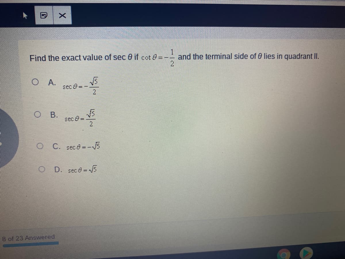 Find the exact value of sec 0 if cot @ = -- and the terminal side of 0 lies in quadrant II.
O A.
sec e = -
2
OB.
sec e =
C. sece = -5
D. sece 5
8 of 23 Answered
