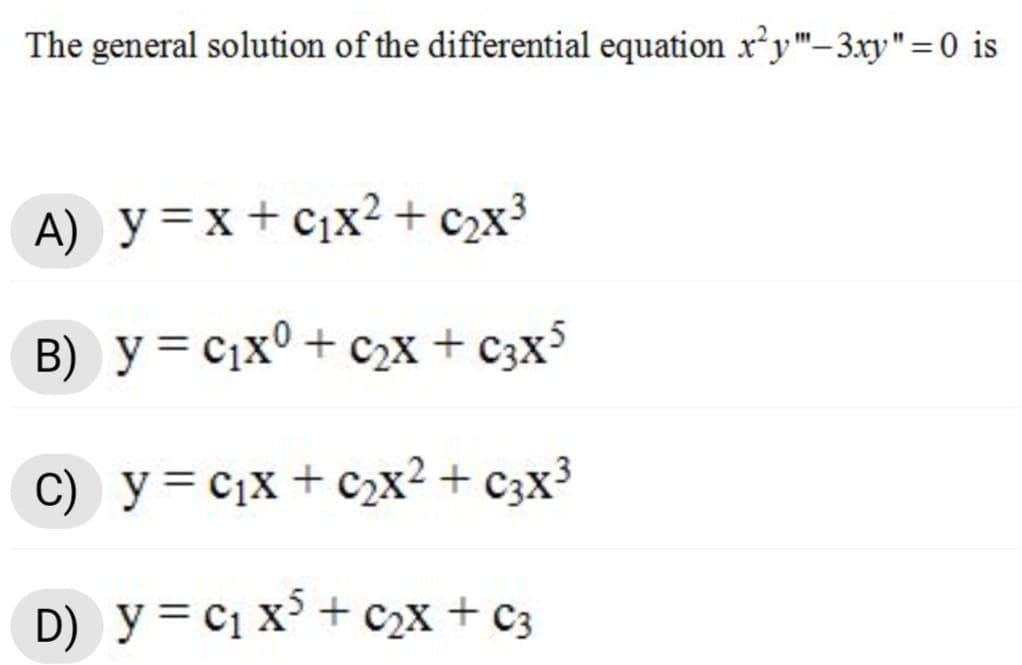 The general solution of the differential equation x²y"-3xy"=0 is
A) y=x+c;x2 + c2x³
B) y= c1x° + c2x + c3x5
C) y = C1x + c2x? + c3x3
D) y = c1 x5 + c2x + c3
