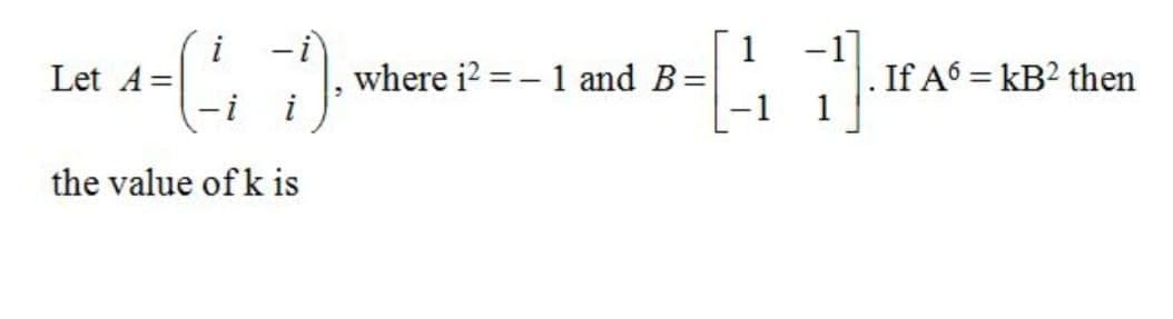 i
Let A=
1
where i2 = - 1 and B=
-1]
. If A = kB? then
the value of k is
