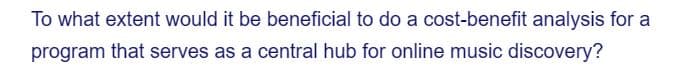 To what extent would it be beneficial to do a cost-benefit analysis for a
program that serves as a central hub for online music discovery?