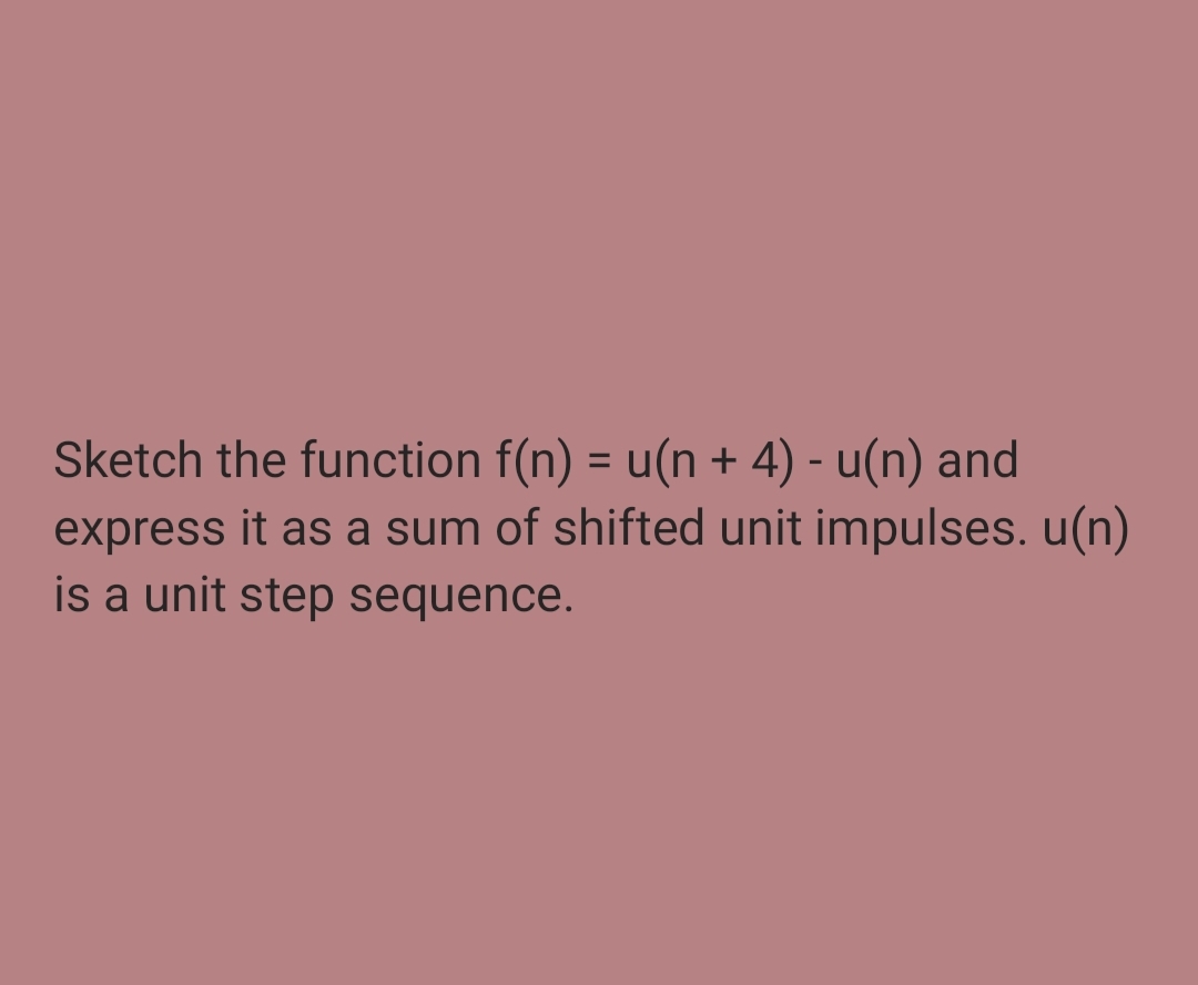 Sketch the function f(n) = u(n + 4) - u(n) and
express it as a sum of shifted unit impulses. u(n)
is a unit step sequence.
%3D
