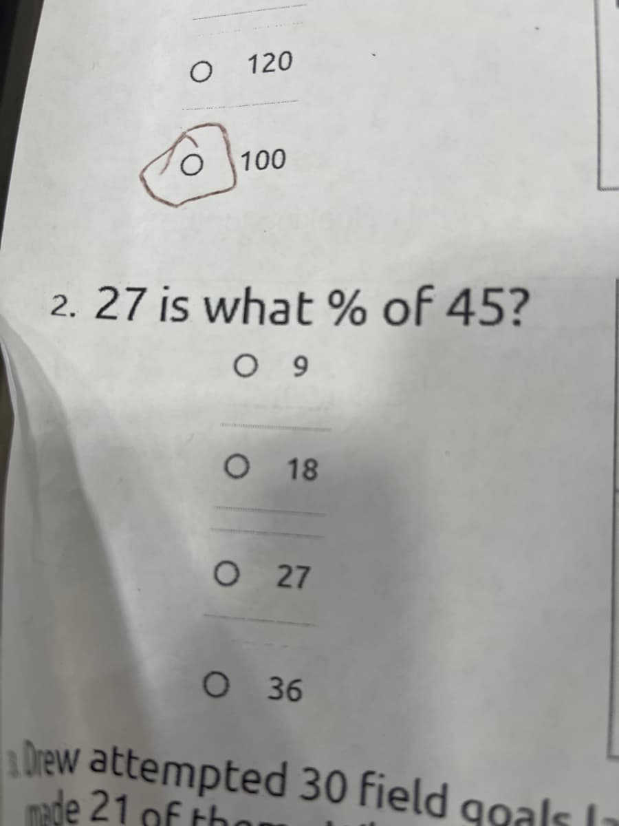 O 120
O 100
2. 27 is what % of 45?
09
O 18
O 27
O 36
Drew attempted 30 field goals l
made 21 of th