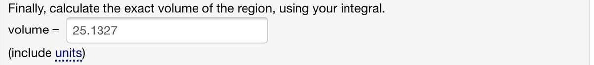 Finally, calculate the exact volume of the region, using your integral.
volume = 25.1327
(include units)