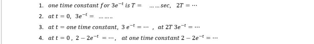 1. one time constant for 3e-t is T =
... ... sec,
27 = ...
2. at t = 0, 3et =
..... ..
3. at t = one time constant, 3 et = ...
at 27 3e-t = ...
4. at t = 0, 2 – 2et = .,
at one time constant 2 - 2e-t = ...
