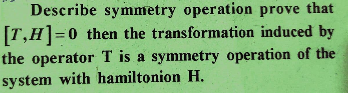 Describe symmetry operation prove that
induced by
[T,H]=0 then the transformation
the operator T is a symmetry operation of the
system with hamiltonion H.