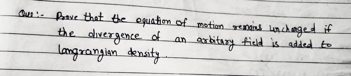 Que:- Prove that the equation of motion remains un charged if
an arbitary field is added to
the divergence of
langrangian density