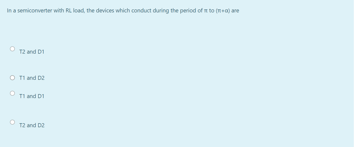 In a semiconverter with RL load, the devices which conduct during the period of t to (T+a) are
T2 and D1
O T1 and D2
T1 and D1
T2 and D2
