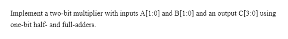 Implement a two-bit multiplier with inputs A[1:0] and B[1:0] and an
output C[3:0] using
one-bit half- and full-adders.
