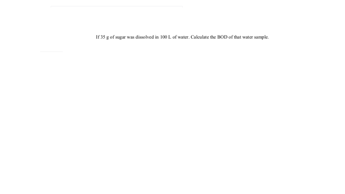 If 35 g of sugar was dissolved in 100 L of water. Calculate the BOD of that water sample.
