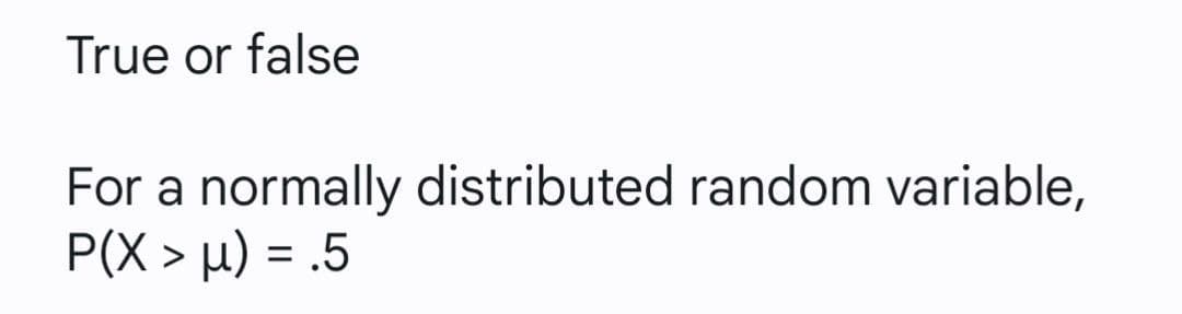 True or false
For a normally distributed random variable,
P(X > µ) = .5
