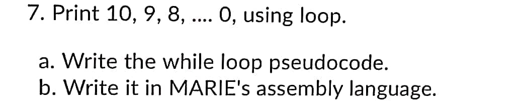 7. Print 10, 9, 8, ... 0, using loop.
a. Write the while loop pseudocode.
b. Write it in MARIE's assembly language.
