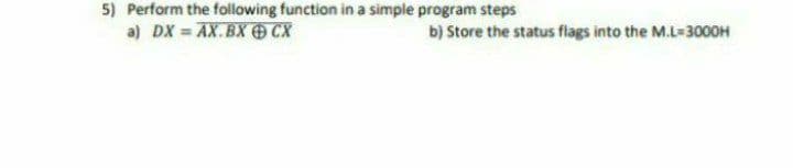 5) Perform the following function in a simple program steps
a) DX = AX.BX CX
b) Store the status flags into the M.L-3000H
