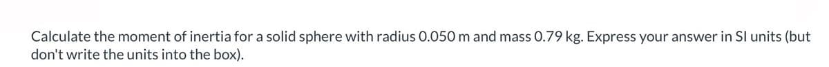 Calculate the moment of inertia for a solid sphere with radius 0.050 m and mass 0.79 kg. Express your answer in SI units (but
don't write the units into the box).