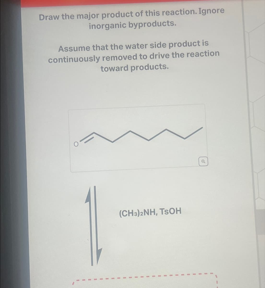 Draw the major product of this reaction. Ignore
inorganic byproducts.
Assume that the water side product is
continuously removed to drive the reaction
toward products.
1
(CH3)2NH, TSOH
Q