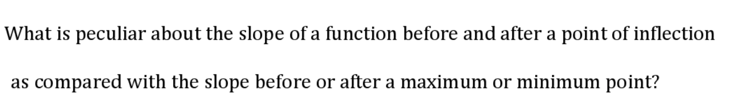 What is peculiar about the slope of a function before and after a point of inflection
as compared with the slope before or after a maximum or minimum point?
