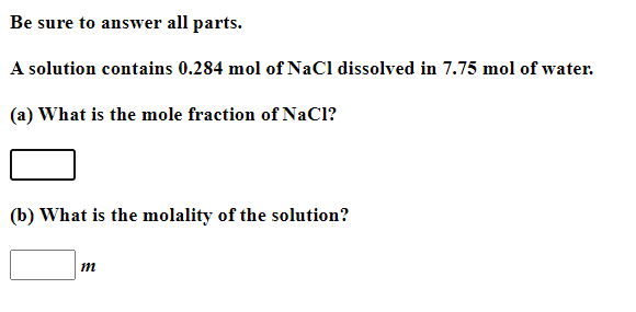 Be sure to answer all parts.
A solution contains 0.284 mol of NaCl dissolved in 7.75 mol of water.
(a) What is the mole fraction of NaCI?
(b) What is the molality of the solution?
