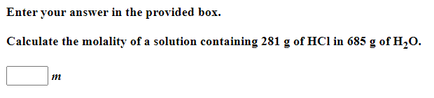 Enter your answer in the provided box.
Calculate the molality of a solution containing 281 g of HCl in 685 g of H2O.
