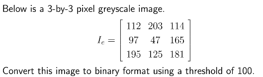 Below is a 3-by-3 pixel greyscale image.
112 203 114
97 47 165
195 125 181
Convert this image to binary format using a threshold of 100.
Ie
=